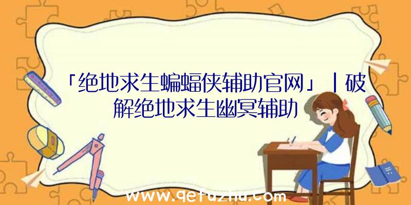 「绝地求生蝙蝠侠辅助官网」|破解绝地求生幽冥辅助